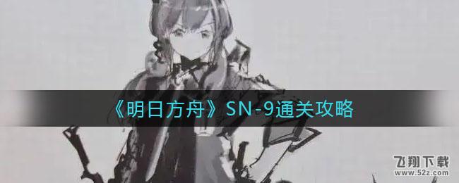 明日方舟SN-9通关攻略_52z.com