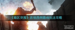 暗区突围农场西侧路线玩法攻略